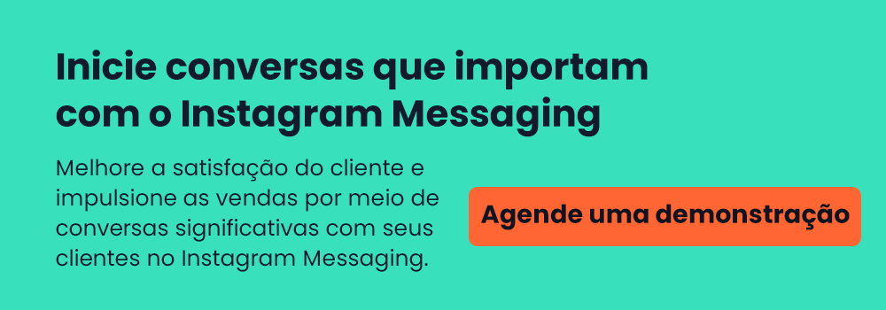 Melhore a satisfação do cliente e impulsione as vendas por meio de conversas significativas com seus clientes no Instagram Messaging. AGENDE UMA DEMONSTRAÇÃO